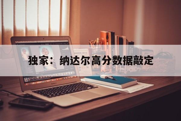 独家：纳达尔高分数据敲定(德约科维奇冠军数和纳达尔比较)